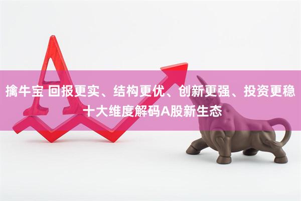 擒牛宝 回报更实、结构更优、创新更强、投资更稳 十大维度解码A股新生态