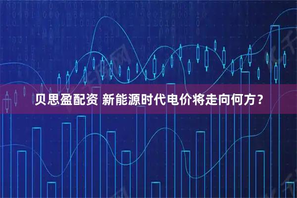 贝思盈配资 新能源时代电价将走向何方？