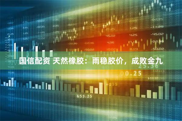 国信配资 天然橡胶：雨稳胶价，成败金九
