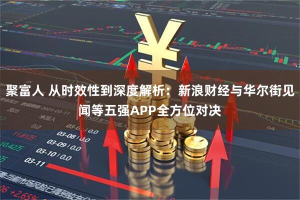 聚富人 从时效性到深度解析：新浪财经与华尔街见闻等五强APP全方位对决