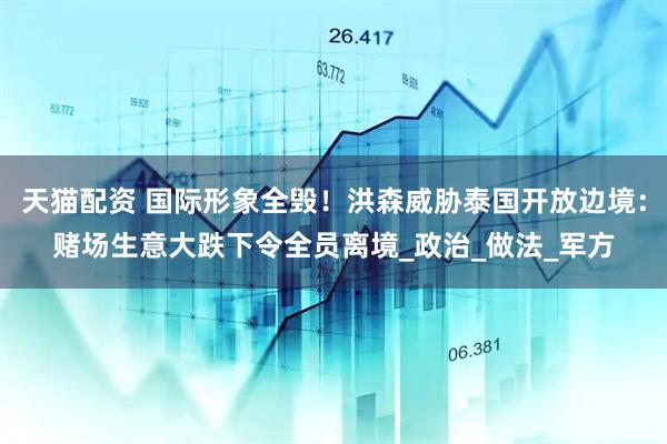 天猫配资 国际形象全毁！洪森威胁泰国开放边境：赌场生意大跌下令全员离境_政治_做法_军方