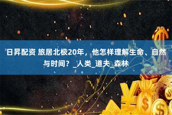 日昇配资 旅居北极20年，他怎样理解生命、自然与时间？_人类_道夫_森林