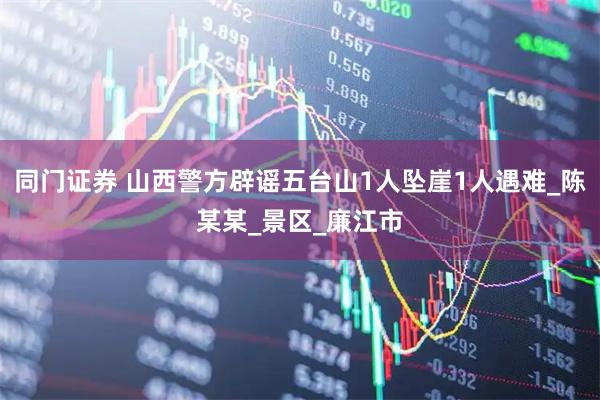 同门证券 山西警方辟谣五台山1人坠崖1人遇难_陈某某_景区_廉江市