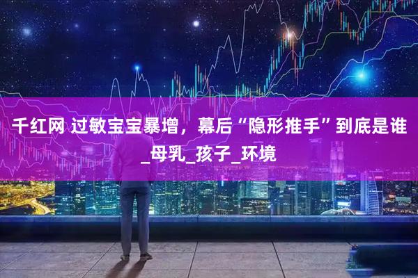 千红网 过敏宝宝暴增，幕后“隐形推手”到底是谁_母乳_孩子_环境