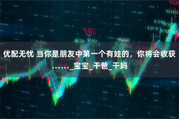 优配无忧 当你是朋友中第一个有娃的，你将会收获……_宝宝_干爸_干妈