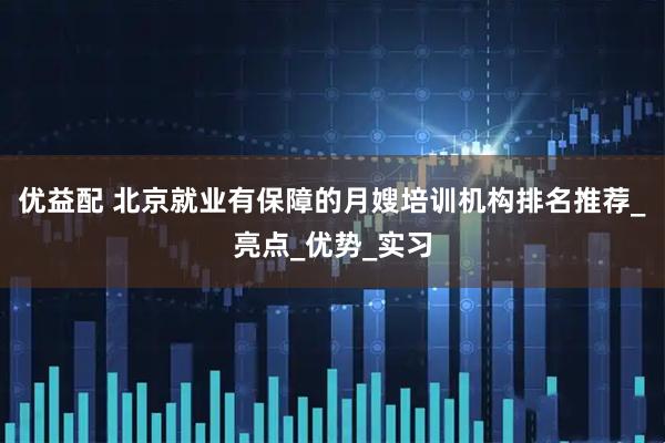 优益配 北京就业有保障的月嫂培训机构排名推荐_亮点_优势_实习