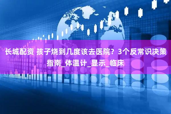 长城配资 孩子烧到几度该去医院？3个反常识决策指南_体温计_显示_临床