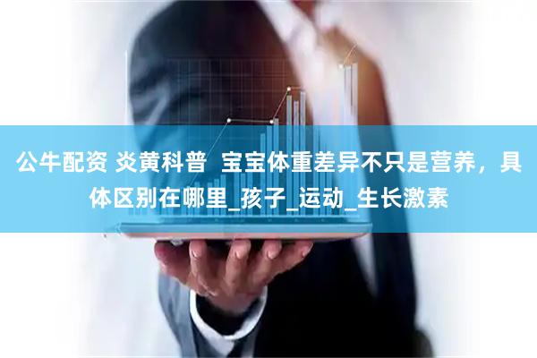 公牛配资 炎黄科普  宝宝体重差异不只是营养，具体区别在哪里_孩子_运动_生长激素