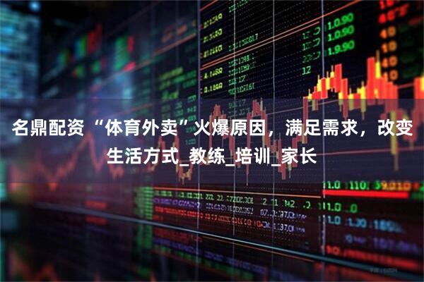 名鼎配资 “体育外卖”火爆原因，满足需求，改变生活方式_教练_培训_家长