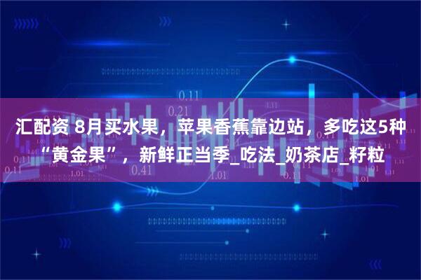 汇配资 8月买水果，苹果香蕉靠边站，多吃这5种“黄金果”，新鲜正当季_吃法_奶茶店_籽粒