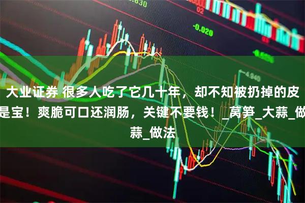 大业证券 很多人吃了它几十年，却不知被扔掉的皮才是宝！爽脆可口还润肠，关键不要钱！_莴笋_大蒜_做法