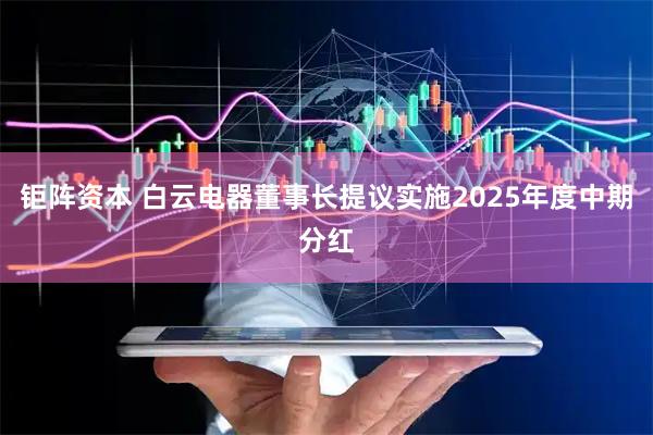 钜阵资本 白云电器董事长提议实施2025年度中期分红