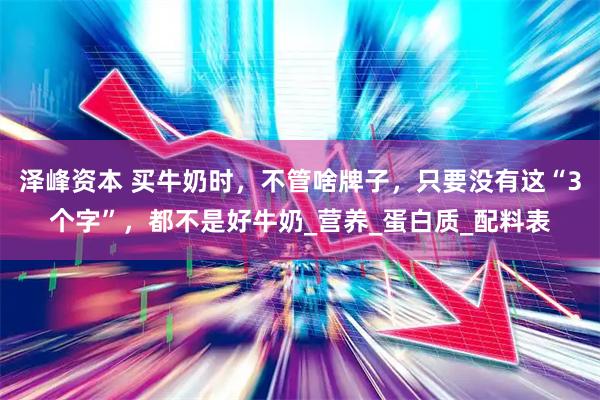 泽峰资本 买牛奶时，不管啥牌子，只要没有这“3个字”，都不是好牛奶_营养_蛋白质_配料表