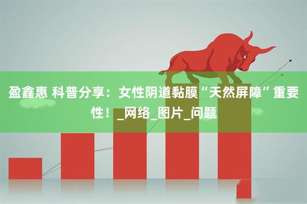 盈鑫惠 科普分享：女性阴道黏膜“天然屏障”重要性！_网络_图片_问题