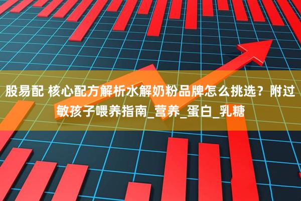 股易配 核心配方解析水解奶粉品牌怎么挑选？附过敏孩子喂养指南_营养_蛋白_乳糖
