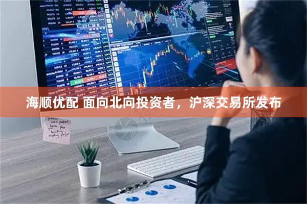海顺优配 面向北向投资者，沪深交易所发布