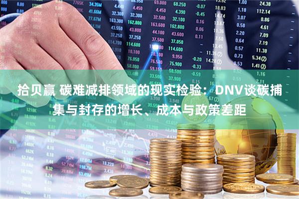 拾贝赢 碳难减排领域的现实检验：DNV谈碳捕集与封存的增长、成本与政策差距