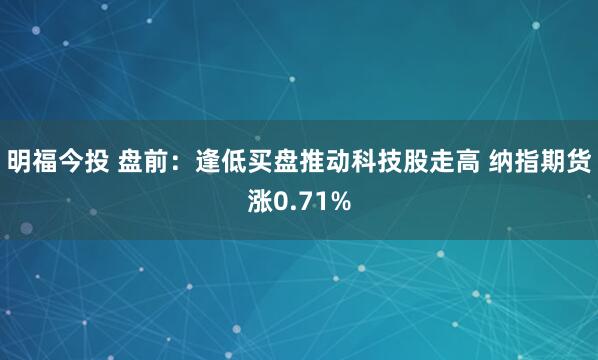 明福今投 盘前：逢低买盘推动科技股走高 纳指期货涨0.71%