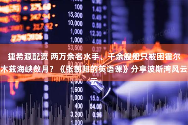 捷希源配资 两万余名水手、千余艘船只被困霍尔木兹海峡数月？《张朝阳的英语课》分享波斯湾风云