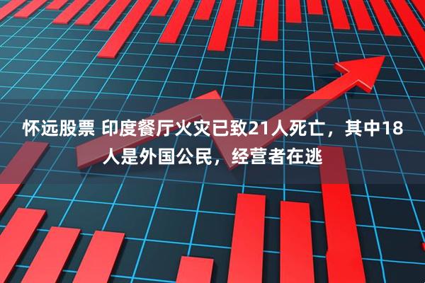 怀远股票 印度餐厅火灾已致21人死亡，其中18人是外国公民，经营者在逃