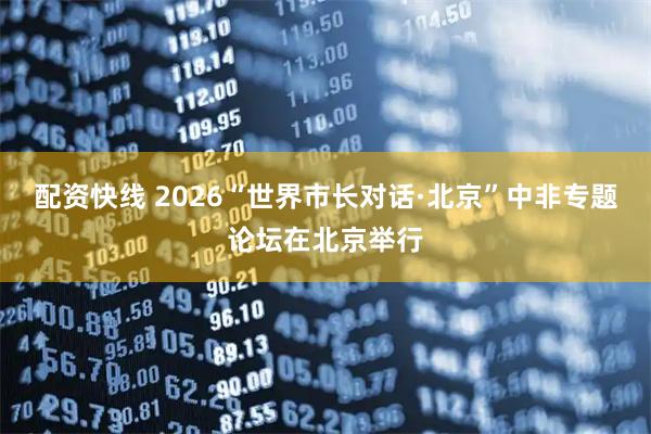 配资快线 2026“世界市长对话·北京”中非专题论坛在北京举行