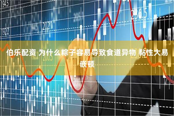 伯乐配资 为什么粽子容易导致食道异物 黏性大易嵌顿