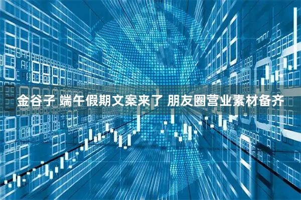 金谷子 端午假期文案来了 朋友圈营业素材备齐