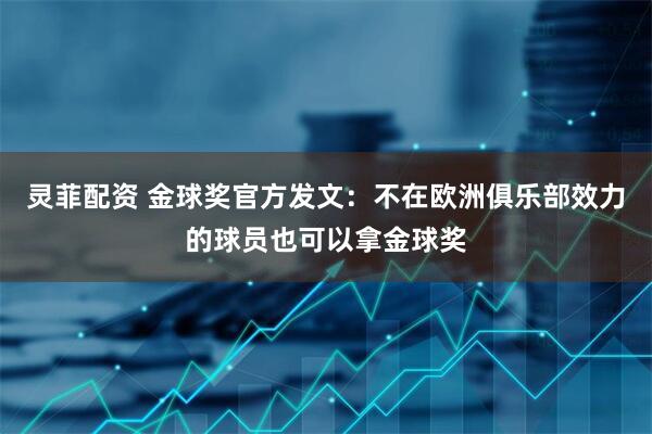 灵菲配资 金球奖官方发文：不在欧洲俱乐部效力的球员也可以拿金球奖