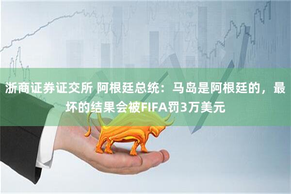 浙商证券证交所 阿根廷总统：马岛是阿根廷的，最坏的结果会被FIFA罚3万美元