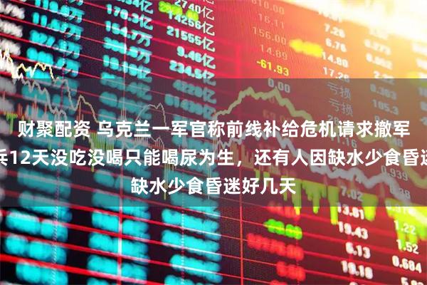 财聚配资 乌克兰一军官称前线补给危机请求撤军：有士兵12天没吃没喝只能喝尿为生，还有人因缺水少食昏迷好几天