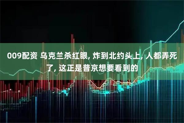 009配资 乌克兰杀红眼, 炸到北约头上, 人都弄死了, 这正是普京想要看到的