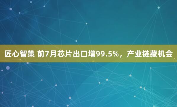 匠心智策 前7月芯片出口增99.5%，产业链藏机会